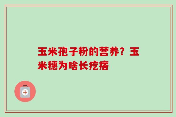 玉米孢子粉的营养？玉米穗为啥长疙瘩-第1张图片-卓越灵芝孢子粉