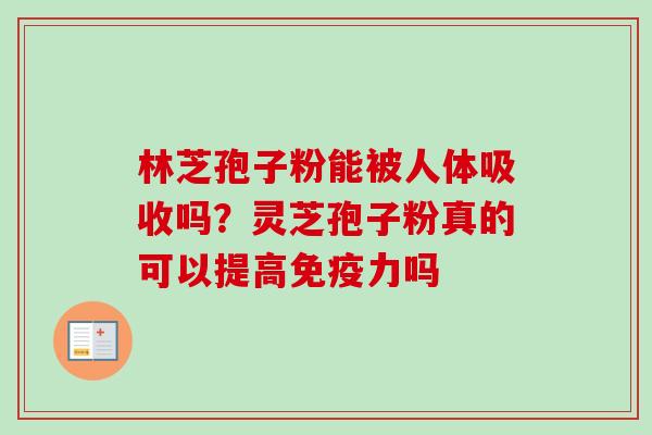 林芝孢子粉能被人体吸收吗?灵芝孢子粉真的可以提高免疫力吗-第1张图片-卓越灵芝孢子粉 林芝孢子粉能被人体吸收吗?灵芝孢子粉真的可以提高免疫力吗-第1张图片-卓越灵芝孢子粉