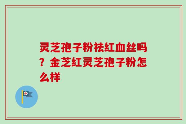 灵芝孢子粉祛红血丝吗?金芝红灵芝孢子粉怎么样-第1张图片-卓越灵芝孢子粉 灵芝孢子粉祛红血丝吗?金芝红灵芝孢子粉怎么样-第1张图片-卓越灵芝孢子粉