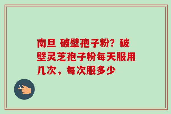 南旦 破壁孢子粉?破壁灵芝孢子粉每天服用几次,每次服多少-第1张图片-卓越灵芝孢子粉 南旦 破壁孢子粉?破壁灵芝孢子粉每天服用几次,每次服多少-第1张图片-卓越灵芝孢子粉