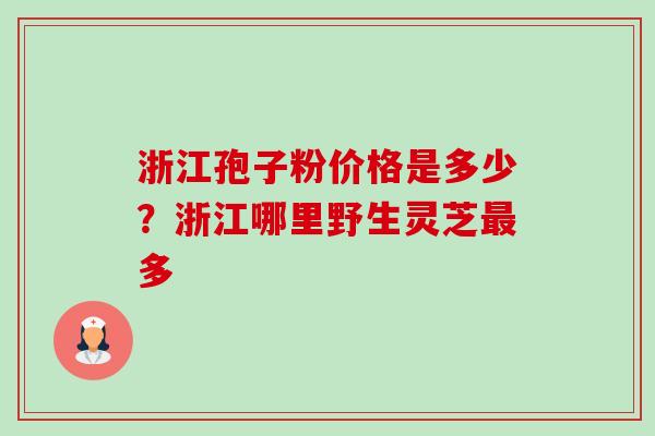 浙江孢子粉价格是多少？浙江哪里野生灵芝最多-第1张图片-卓越灵芝孢子粉
