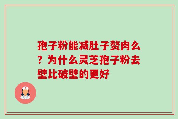 孢子粉能减肚子赘肉么?为什么灵芝孢子粉去壁比破壁的更好-第1张图片-卓越灵芝孢子粉 孢子粉能减肚子赘肉么?为什么灵芝孢子粉去壁比破壁的更好-第1张图片-卓越灵芝孢子粉