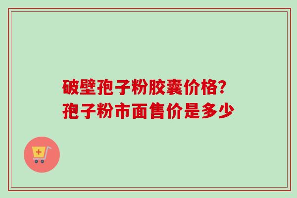 破壁孢子粉胶囊价格?孢子粉市面售价是多少-第1张图片-卓越灵芝孢子粉 破壁孢子粉胶囊价格?孢子粉市面售价是多少-第1张图片-卓越灵芝孢子粉