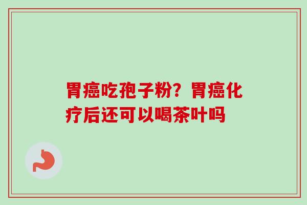 胃癌吃孢子粉？胃癌化疗后还可以喝茶叶吗-第1张图片-卓越灵芝孢子粉
