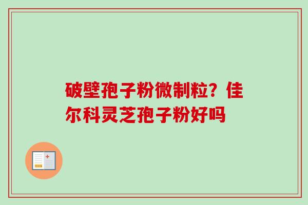 破壁孢子粉微制粒?佳尔科灵芝孢子粉好吗-第1张图片-卓越灵芝孢子粉 破壁孢子粉微制粒?佳尔科灵芝孢子粉好吗-第1张图片-卓越灵芝孢子粉