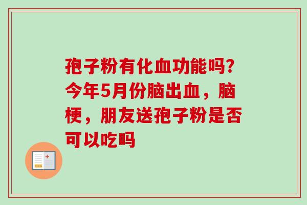 孢子粉有化血功能吗？今年5月份脑出血，脑梗，朋友送孢子粉是否可以吃吗-第1张图片-卓越灵芝孢子粉
