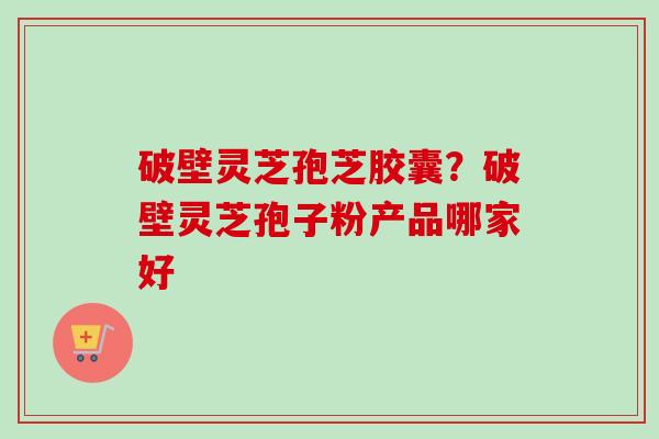 破壁灵芝孢芝胶囊?破壁灵芝孢子粉产品哪家好-第1张图片-卓越灵芝孢子粉 破壁灵芝孢芝胶囊?破壁灵芝孢子粉产品哪家好-第1张图片-卓越灵芝孢子粉