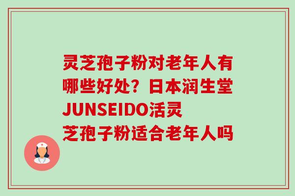 灵芝孢子粉对老年人有哪些好处？日本润生堂JUNSEIDO活灵芝孢子粉适合老年人吗-第1张图片-卓越灵芝孢子粉
