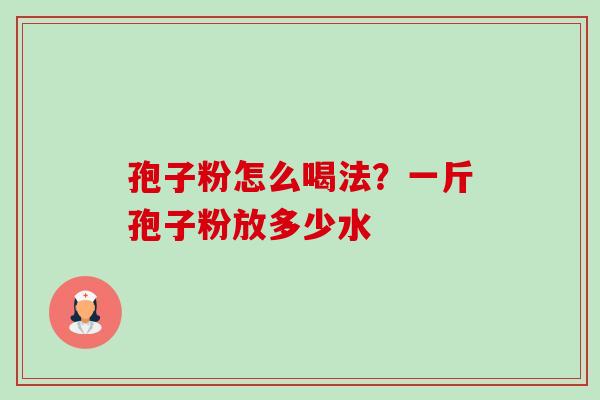 孢子粉怎么喝法?一斤孢子粉放多少水-第1张图片-卓越灵芝孢子粉 孢子粉怎么喝法?一斤孢子粉放多少水-第1张图片-卓越灵芝孢子粉