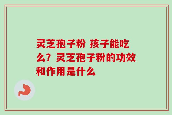 灵芝孢子粉 孩子能吃么？灵芝孢子粉的功效和作用是什么-第1张图片-卓越灵芝孢子粉