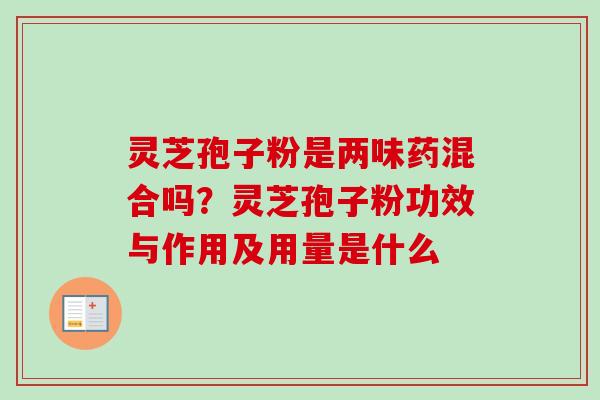 灵芝孢子粉是两味药混合吗?灵芝孢子粉功效与作用及用量是什么-第1张图片-卓越灵芝孢子粉 灵芝孢子粉是两味药混合吗?灵芝孢子粉功效与作用及用量是什么-第1张图片-卓越灵芝孢子粉