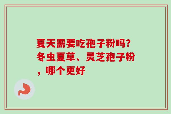 夏天需要吃孢子粉吗?冬虫夏草、灵芝孢子粉,哪个更好-第1张图片-卓越灵芝孢子粉 夏天需要吃孢子粉吗?冬虫夏草、灵芝孢子粉,哪个更好-第1张图片-卓越灵芝孢子粉