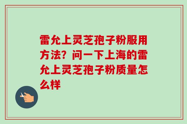 雷允上灵芝孢子粉服用方法?问一下上海的雷允上灵芝孢子粉质量怎么样-第1张图片-卓越灵芝孢子粉 雷允上灵芝孢子粉服用方法?问一下上海的雷允上灵芝孢子粉质量怎么样-第1张图片-卓越灵芝孢子粉