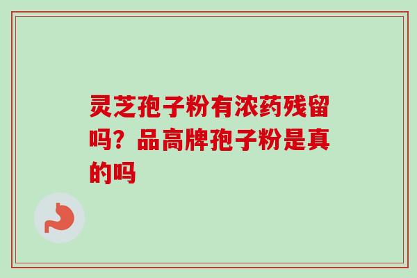 灵芝孢子粉有浓药残留吗？品高牌孢子粉是真的吗-第1张图片-卓越灵芝孢子粉