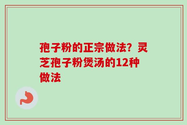 孢子粉的正宗做法?灵芝孢子粉煲汤的12种做法-第1张图片-卓越灵芝孢子粉 孢子粉的正宗做法?灵芝孢子粉煲汤的12种做法-第1张图片-卓越灵芝孢子粉