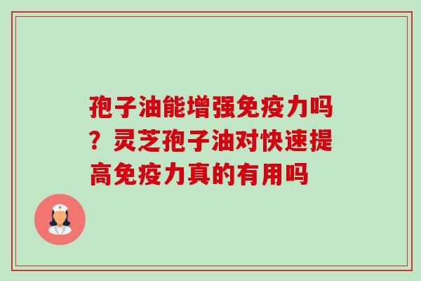 孢子油能增强免疫力吗？灵芝孢子油对快速提高免疫力真的有用吗-第1张图片-卓越灵芝孢子粉