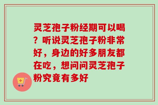 灵芝孢子粉经期可以喝？听说灵芝孢子粉非常好，身边的好多朋友都在吃，想问问灵芝孢子粉究竟有多好-第1张图片-卓越灵芝孢子粉