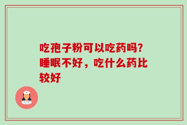 吃孢子粉可以吃药吗？睡眠不好，吃什么药比较好-第1张图片-卓越灵芝孢子粉