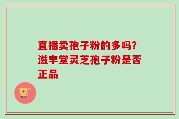 直播卖孢子粉的多吗?滋丰堂灵芝孢子粉是否正品-第1张图片-卓越灵芝孢子粉 直播卖孢子粉的多吗?滋丰堂灵芝孢子粉是否正品-第1张图片-卓越灵芝孢子粉