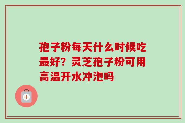 孢子粉每天什么时候吃最好?灵芝孢子粉可用高温开水冲泡吗-第1张图片-卓越灵芝孢子粉 孢子粉每天什么时候吃最好?灵芝孢子粉可用高温开水冲泡吗-第1张图片-卓越灵芝孢子粉