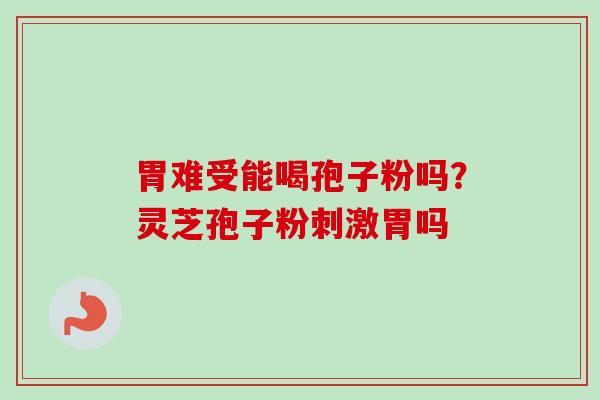 胃难受能喝孢子粉吗?灵芝孢子粉刺激胃吗-第1张图片-卓越灵芝孢子粉 胃难受能喝孢子粉吗?灵芝孢子粉刺激胃吗-第1张图片-卓越灵芝孢子粉