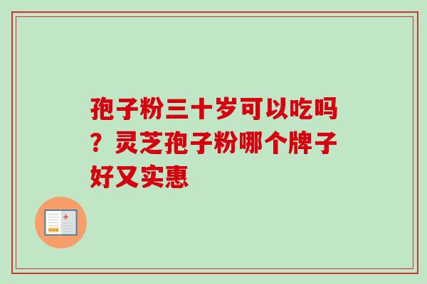孢子粉三十岁可以吃吗?灵芝孢子粉哪个牌子好又实惠-第1张图片-卓越灵芝孢子粉 孢子粉三十岁可以吃吗?灵芝孢子粉哪个牌子好又实惠-第1张图片-卓越灵芝孢子粉