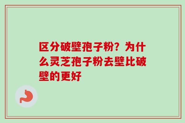 区分破壁孢子粉？为什么灵芝孢子粉去壁比破壁的更好-第1张图片-卓越灵芝孢子粉
