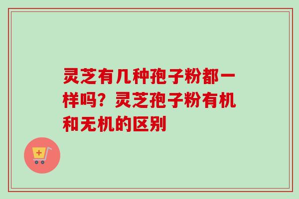 灵芝有几种孢子粉都一样吗?灵芝孢子粉有机和无机的区别-第1张图片-卓越灵芝孢子粉 灵芝有几种孢子粉都一样吗?灵芝孢子粉有机和无机的区别-第1张图片-卓越灵芝孢子粉