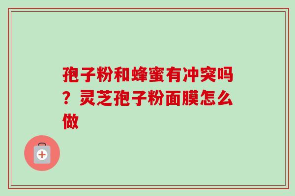 孢子粉和蜂蜜有冲突吗?灵芝孢子粉面膜怎么做-第1张图片-卓越灵芝孢子粉 孢子粉和蜂蜜有冲突吗?灵芝孢子粉面膜怎么做-第1张图片-卓越灵芝孢子粉