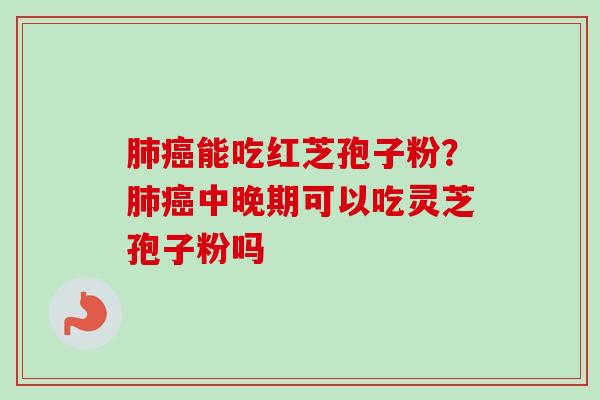 肺癌能吃红芝孢子粉?肺癌中晚期可以吃灵芝孢子粉吗-第1张图片-卓越灵芝孢子粉 肺癌能吃红芝孢子粉?肺癌中晚期可以吃灵芝孢子粉吗-第1张图片-卓越灵芝孢子粉