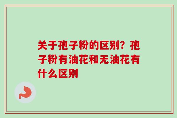 关于孢子粉的区别?孢子粉有油花和无油花有什么区别-第1张图片-卓越灵芝孢子粉 关于孢子粉的区别?孢子粉有油花和无油花有什么区别-第1张图片-卓越灵芝孢子粉