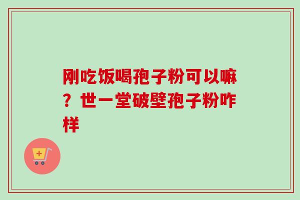 刚吃饭喝孢子粉可以嘛?世一堂破壁孢子粉咋样-第1张图片-卓越灵芝孢子粉 刚吃饭喝孢子粉可以嘛?世一堂破壁孢子粉咋样-第1张图片-卓越灵芝孢子粉