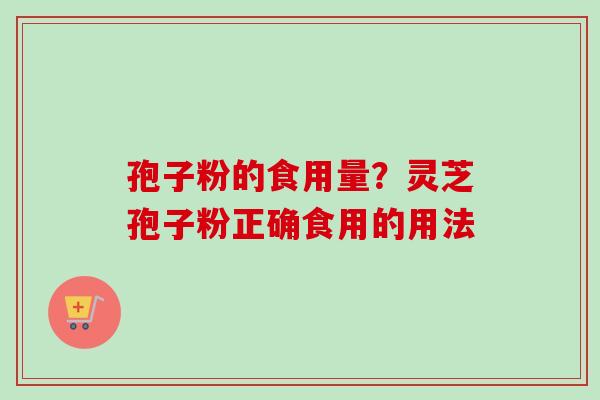 孢子粉的食用量？灵芝孢子粉正确食用的用法-第1张图片-卓越灵芝孢子粉