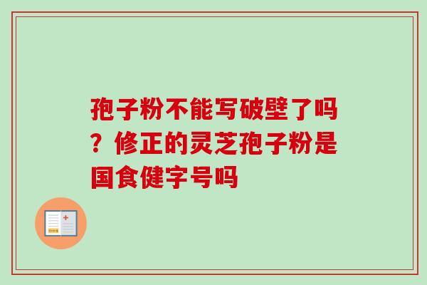 孢子粉不能写破壁了吗？修正的灵芝孢子粉是国食健字号吗-第1张图片-卓越灵芝孢子粉