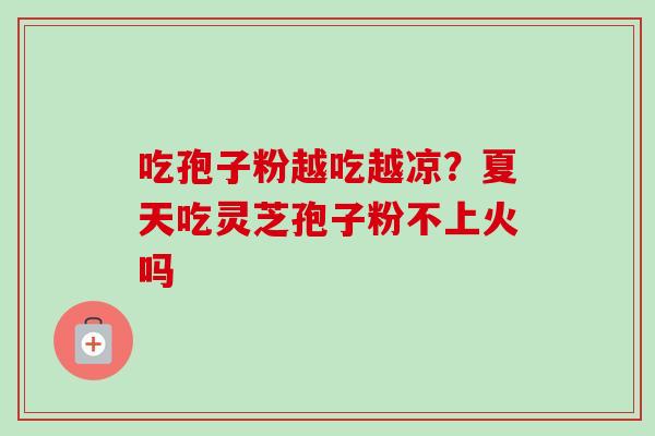 吃孢子粉越吃越凉?夏天吃灵芝孢子粉不上火吗-第1张图片-卓越灵芝孢子粉 吃孢子粉越吃越凉?夏天吃灵芝孢子粉不上火吗-第1张图片-卓越灵芝孢子粉