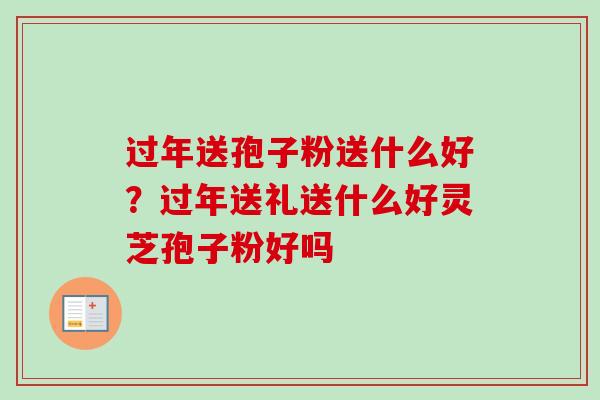 过年送孢子粉送什么好？过年送礼送什么好灵芝孢子粉好吗-第1张图片-卓越灵芝孢子粉