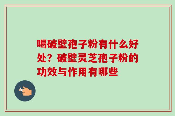 喝破壁孢子粉有什么好处？破壁灵芝孢子粉的功效与作用有哪些-第1张图片-卓越灵芝孢子粉