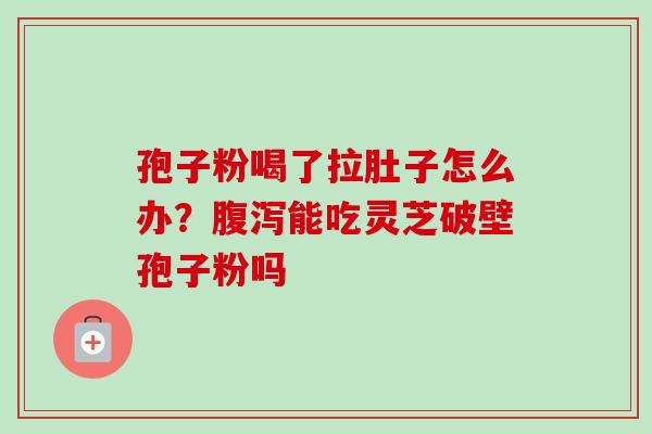 孢子粉喝了拉肚子怎么办?腹泻能吃灵芝破壁孢子粉吗-第1张图片-卓越灵芝孢子粉 孢子粉喝了拉肚子怎么办?腹泻能吃灵芝破壁孢子粉吗-第1张图片-卓越灵芝孢子粉