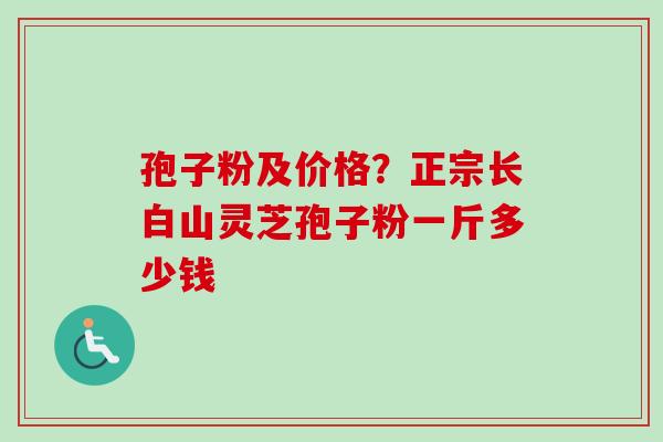 孢子粉及价格？正宗长白山灵芝孢子粉一斤多少钱-第1张图片-卓越灵芝孢子粉