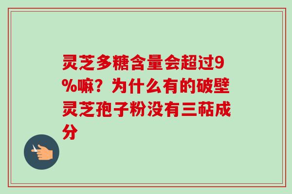 灵芝多糖含量会超过9%嘛?为什么有的破壁灵芝孢子粉没有三萜成分-第1张图片-卓越灵芝孢子粉 灵芝多糖含量会超过9%嘛?为什么有的破壁灵芝孢子粉没有三萜成分-第1张图片-卓越灵芝孢子粉