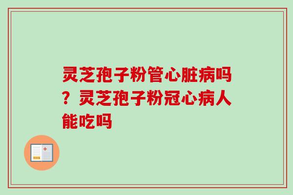 灵芝孢子粉管心脏病吗?灵芝孢子粉冠心病人能吃吗-第1张图片-卓越灵芝孢子粉 灵芝孢子粉管心脏病吗?灵芝孢子粉冠心病人能吃吗-第1张图片-卓越灵芝孢子粉