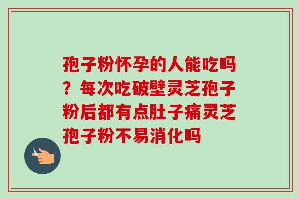 孢子粉怀孕的人能吃吗?每次吃破壁灵芝孢子粉后都有点肚子痛灵芝孢子粉不易消化吗-第1张图片-卓越灵芝孢子粉 孢子粉怀孕的人能吃吗?每次吃破壁灵芝孢子粉后都有点肚子痛灵芝孢子粉不易消化吗-第1张图片-卓越灵芝孢子粉