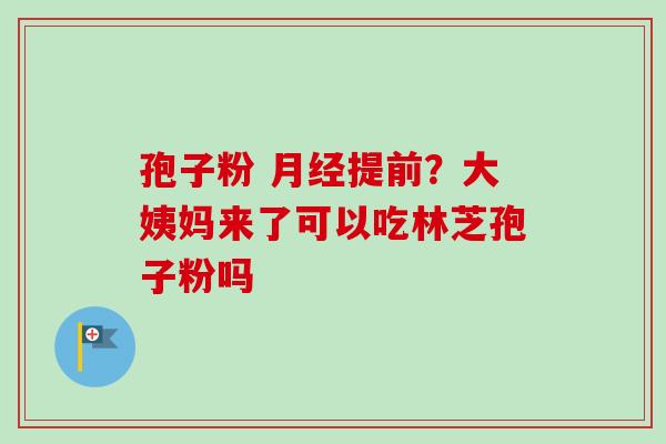孢子粉 月经提前?大姨妈来了可以吃林芝孢子粉吗-第1张图片-卓越灵芝孢子粉 孢子粉 月经提前?大姨妈来了可以吃林芝孢子粉吗-第1张图片-卓越灵芝孢子粉