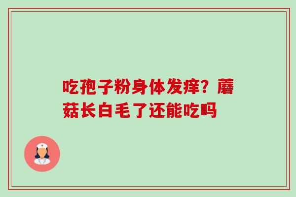 吃孢子粉身体发痒？蘑菇长白毛了还能吃吗-第1张图片-卓越灵芝孢子粉