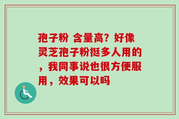 孢子粉 含量高?好像灵芝孢子粉挺多人用的,我同事说也很方便服用,效果可以吗-第1张图片-卓越灵芝孢子粉 孢子粉 含量高?好像灵芝孢子粉挺多人用的,我同事说也很方便服用,效果可以吗-第1张图片-卓越灵芝孢子粉