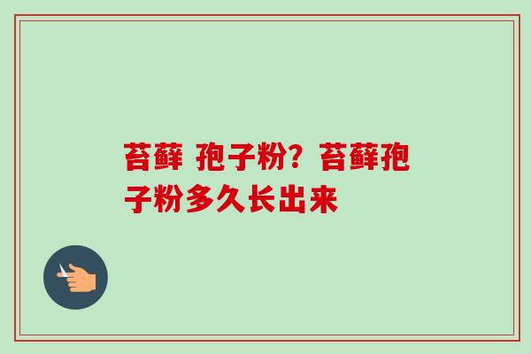 苔藓 孢子粉？苔藓孢子粉多久长出来-第1张图片-卓越灵芝孢子粉