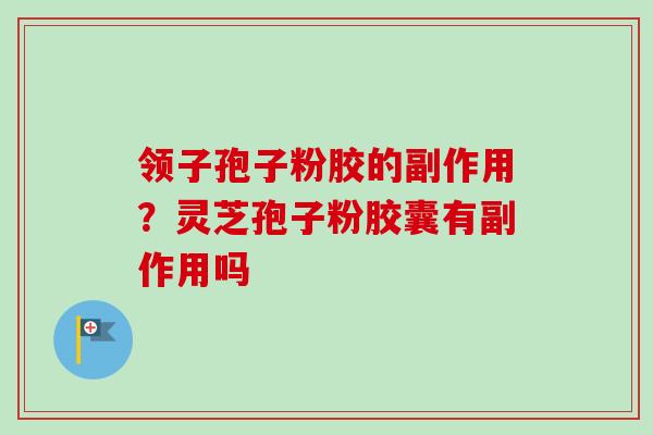 领子孢子粉胶的副作用？灵芝孢子粉胶囊有副作用吗-第1张图片-卓越灵芝孢子粉