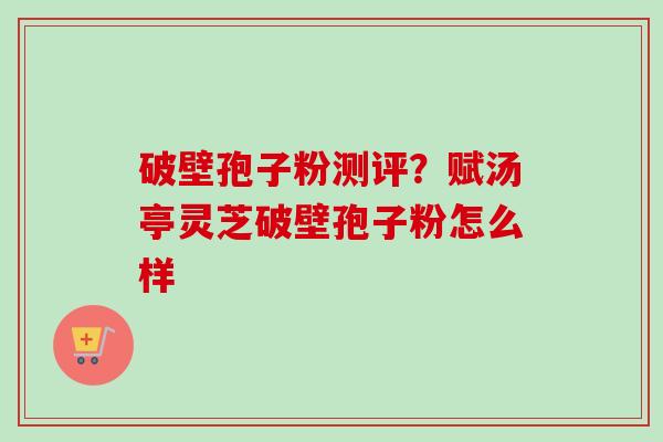 破壁孢子粉测评?赋汤亭灵芝破壁孢子粉怎么样-第1张图片-卓越灵芝孢子粉 破壁孢子粉测评?赋汤亭灵芝破壁孢子粉怎么样-第1张图片-卓越灵芝孢子粉