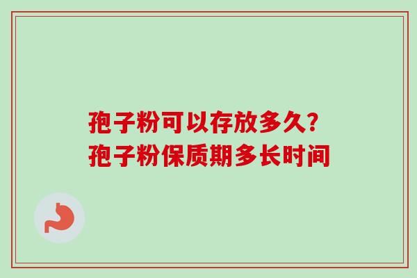 孢子粉可以存放多久?孢子粉保质期多长时间-第1张图片-卓越灵芝孢子粉 孢子粉可以存放多久?孢子粉保质期多长时间-第1张图片-卓越灵芝孢子粉