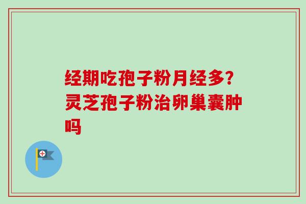 经期吃孢子粉月经多?灵芝孢子粉治卵巢囊肿吗-第1张图片-卓越灵芝孢子粉 经期吃孢子粉月经多?灵芝孢子粉治卵巢囊肿吗-第1张图片-卓越灵芝孢子粉
